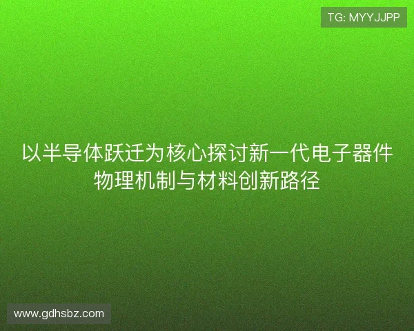 以半导体跃迁为核心探讨新一代电子器件物理机制与材料创新路径