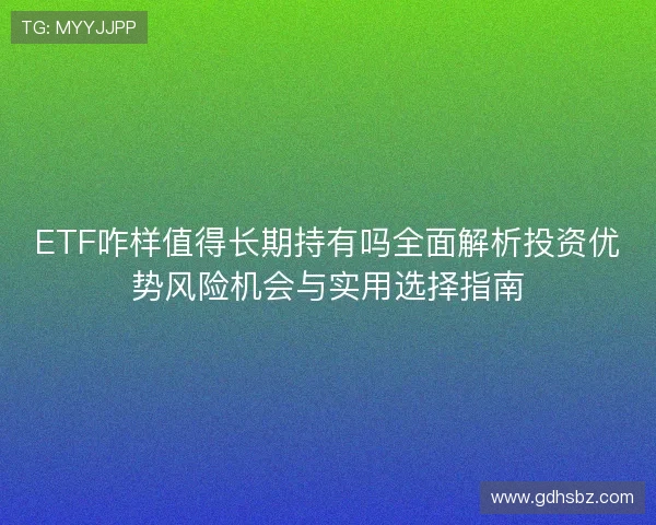 ETF咋样值得长期持有吗全面解析投资优势风险机会与实用选择指南